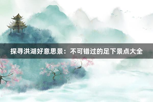 探寻洪湖好意思景：不可错过的足下景点大全