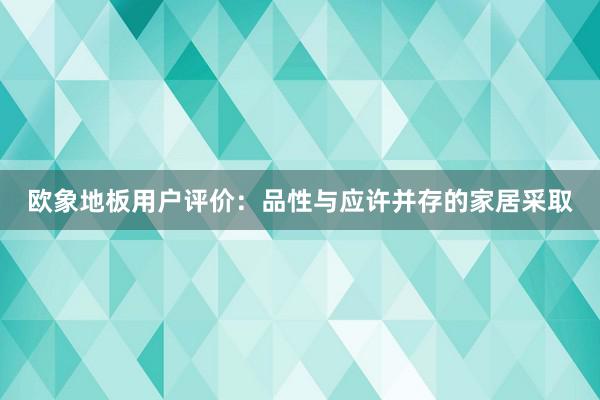 欧象地板用户评价：品性与应许并存的家居采取